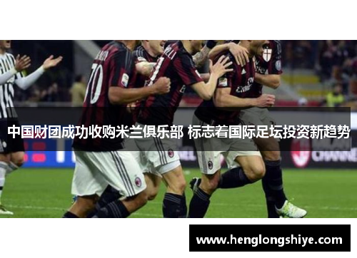 中国财团成功收购米兰俱乐部 标志着国际足坛投资新趋势