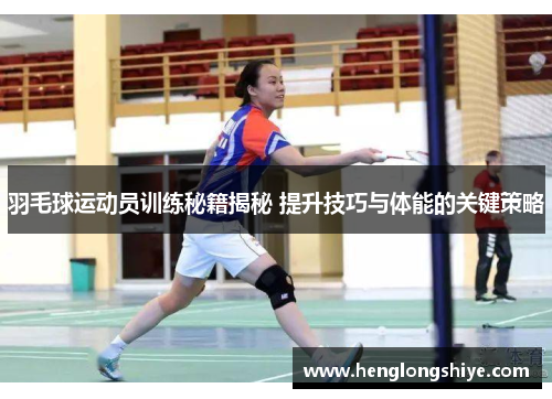 羽毛球运动员训练秘籍揭秘 提升技巧与体能的关键策略