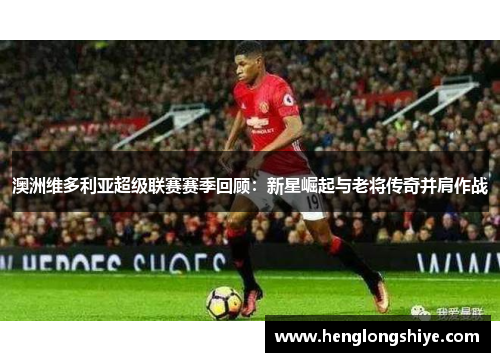 澳洲维多利亚超级联赛赛季回顾：新星崛起与老将传奇并肩作战