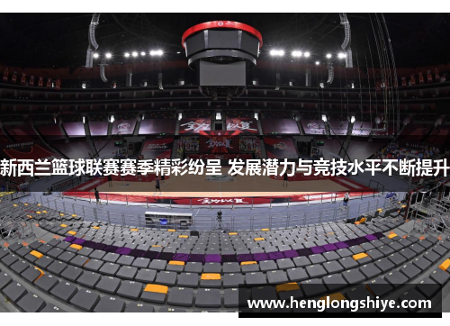 新西兰篮球联赛赛季精彩纷呈 发展潜力与竞技水平不断提升
