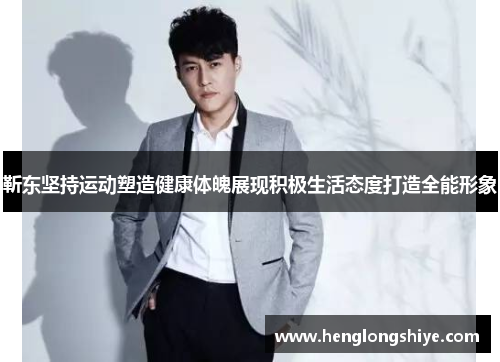 靳东坚持运动塑造健康体魄展现积极生活态度打造全能形象
